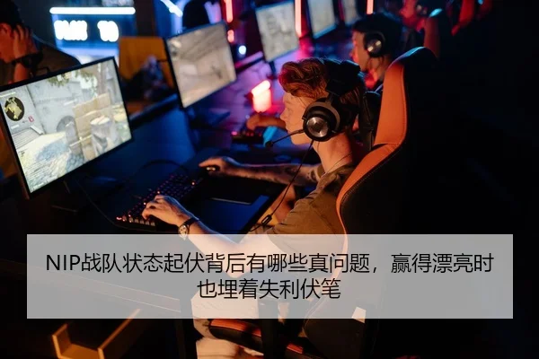 NIP战队状态起伏背后有哪些真问题，赢得漂亮时也埋着失利伏笔